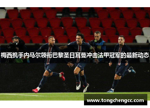梅西携手内马尔领衔巴黎圣日耳曼冲击法甲冠军的最新动态