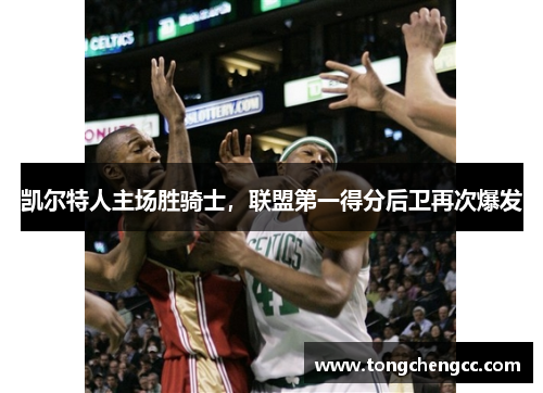 凯尔特人主场胜骑士，联盟第一得分后卫再次爆发