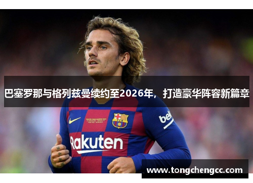 巴塞罗那与格列兹曼续约至2026年，打造豪华阵容新篇章