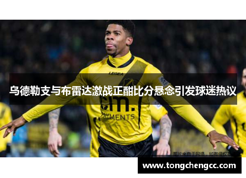 乌德勒支与布雷达激战正酣比分悬念引发球迷热议