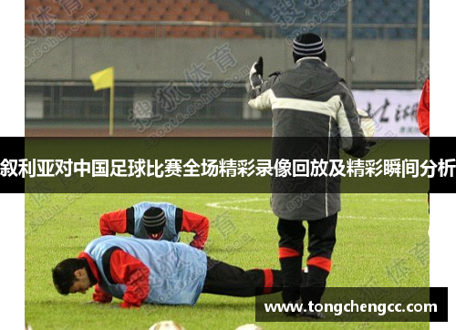 叙利亚对中国足球比赛全场精彩录像回放及精彩瞬间分析