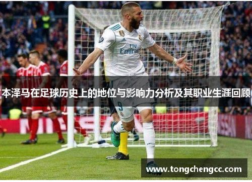 本泽马在足球历史上的地位与影响力分析及其职业生涯回顾