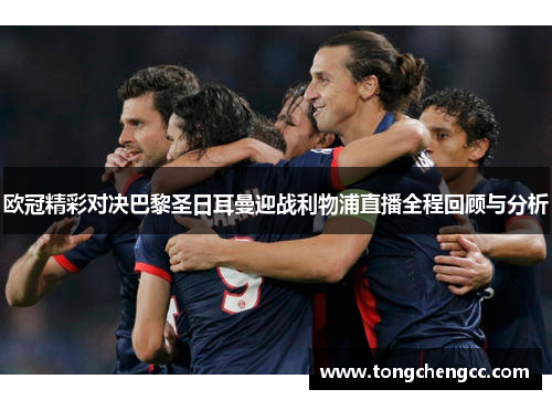 欧冠精彩对决巴黎圣日耳曼迎战利物浦直播全程回顾与分析