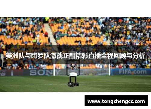 美洲队与陶罗队激战正酣精彩直播全程回顾与分析