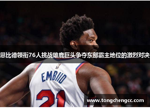 恩比德领衔76人挑战雄鹿巨头争夺东部霸主地位的激烈对决