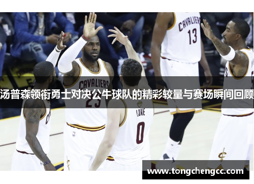 汤普森领衔勇士对决公牛球队的精彩较量与赛场瞬间回顾