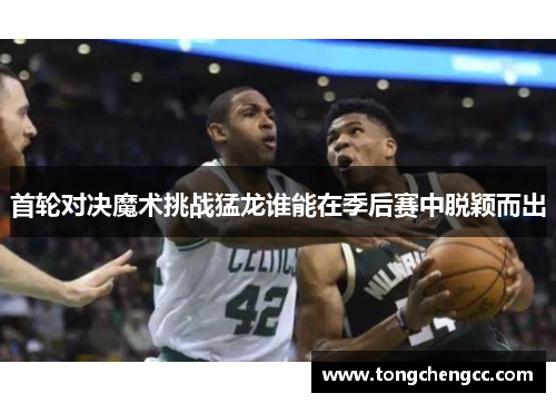 首轮对决魔术挑战猛龙谁能在季后赛中脱颖而出