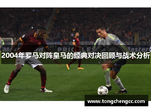 2004年罗马对阵皇马的经典对决回顾与战术分析