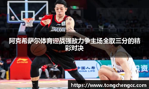 beats365阿克希萨尔体育迎战强敌力争主场全取三分的精彩对决